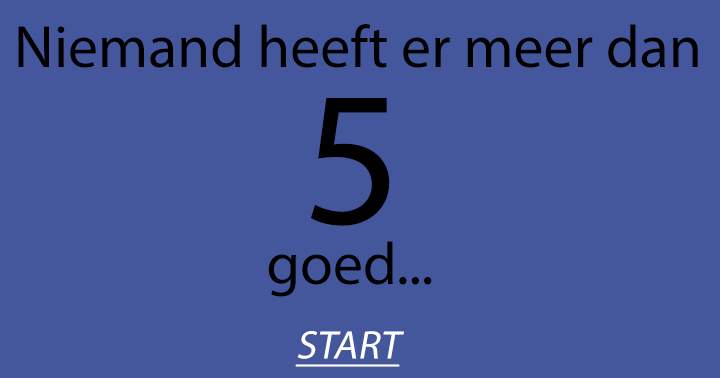 Wedden dat je er nog niet eens 5 goed hebt?